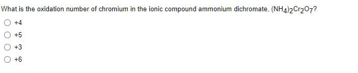 What is the oxidation number of chromium in the ionic compound ammonium dichromate, (NH4)2Cr207?
+4
+5
+6
