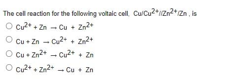 The cell reaction for the following voltaic cell, Cu/Cu2+//Zn2+/Zn , is
Cu2+ + Zn – Cu + Zn2+
Cu + Zn
Cu2+ + Zn2+
O Cu + Zn2+ - Cu2+ + Zn
O cu2+ + Zn2+
Cu + Zn
