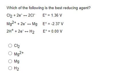 Which of the following is the best reducing agent?
Cl2 + 2e + 2Cr
E° = 1.36 V
Mg2+ + 2e + Mg E° = -2.37 V
2H* + 2e + H2
E° = 0.00 V
Cl2
O Mg2+
O Mg
O H2
