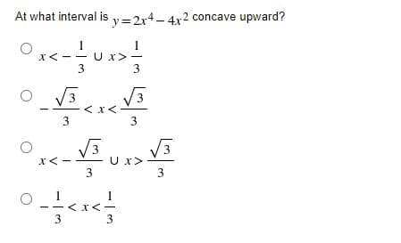 At what interval is y=2x4- 4x2 concave upward?
U x>
3
x< - - U
3
3
< x<
3
V3
X< -
- U x>
>-
3
3
3
3

