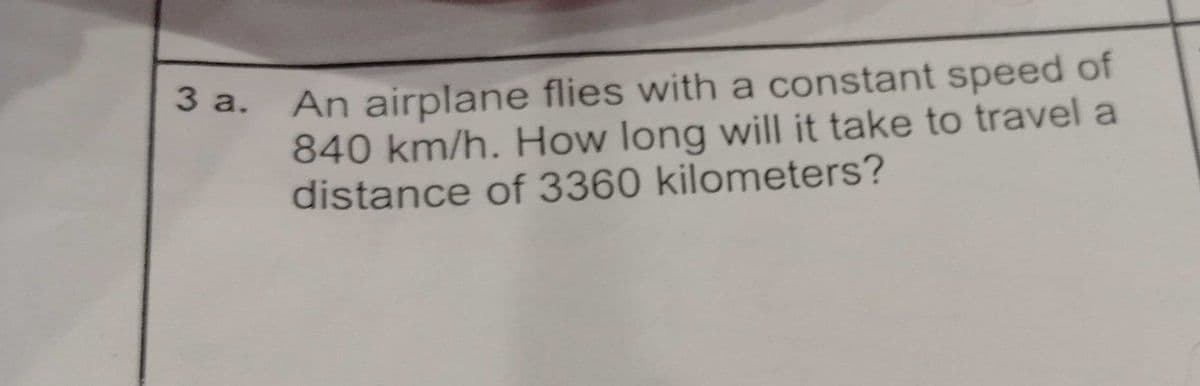 An airplane flies with a constant speed of
840 km/h. How long will it take to travel a
distance of 3360 kilometers?
3 а.

