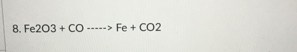 8. Fe203 + CÓ -----> Fe + CO2
