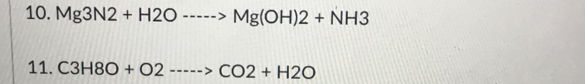 10. Mg3N2 + H2O
Mg(OH)2 + NH3
-->
---
11. C3H8O + 02 -----> CO2 + H2O
