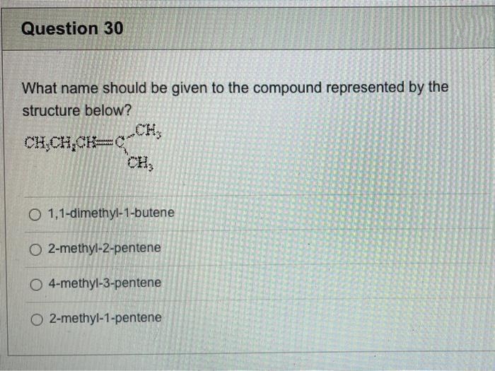 Question 30
What name should be given to the compound represented by the
structure below?
„CH,
CH,CH,CH=C
CH,
O 1,1-dimethyl-1-butene
O 2-methyl-2-pentene
O 4-methyl-3-pentene
O 2-methyl-1-pentene
