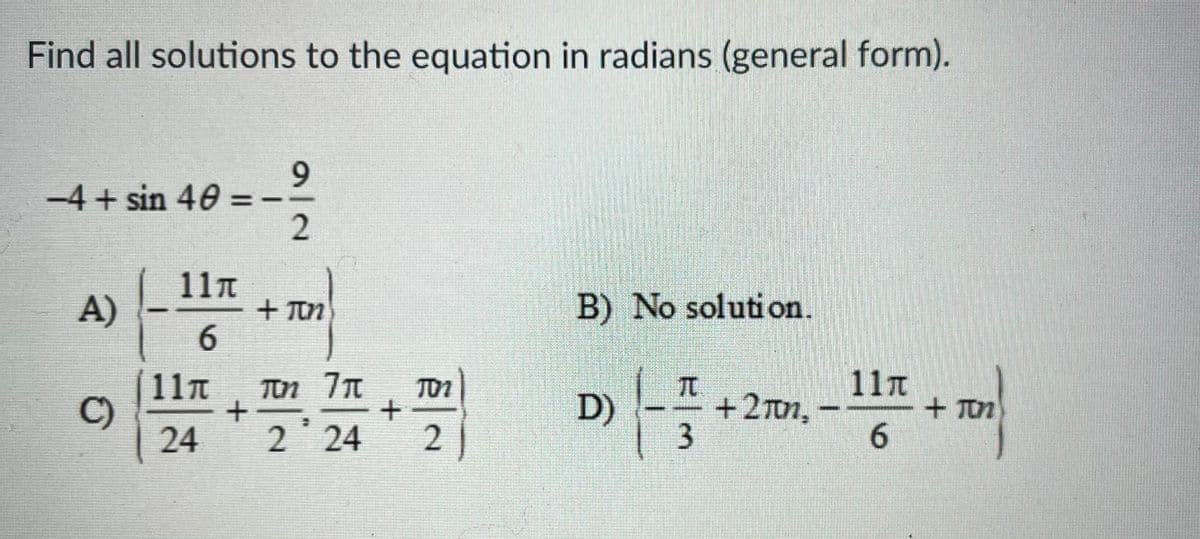 Find all solutions to the equation in radians (general form).
-4 + sin 40
11n
A)
+ Tin
B) No solution.
6.
11T
11n
C)
24
Tn 7T
D)
+2n,
3
+ TOn
2 24
6.
2.
9/2
