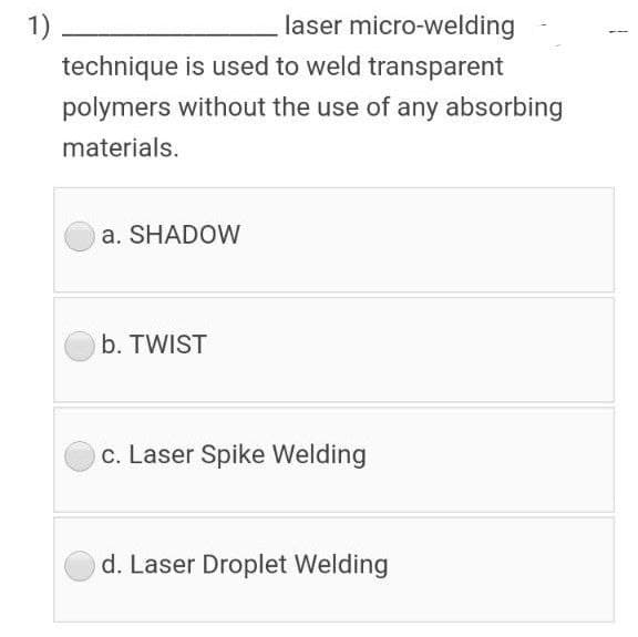 1)
laser micro-welding
technique is used to weld transparent
polymers without the use of any absorbing
materials.
a. SHADOW
b. TWIST
c. Laser Spike Welding
d. Laser Droplet Welding
