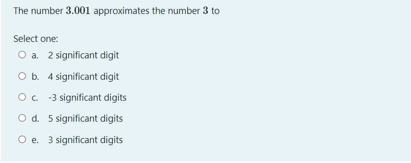 The number 3.001 approximates the number 3 to
Select one:
a. 2 significant digit
O b. 4 significant digit
O c. -3 significant digits
O d. 5 significant digits
O e. 3 significant digits
