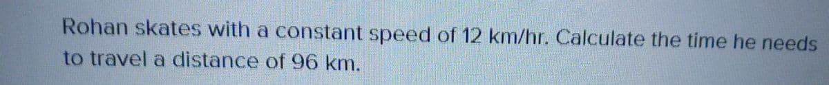 Rohan skates with a constant speed of 12 km/hr. Calculate the time he needs
to travel a distance of 96 km.
