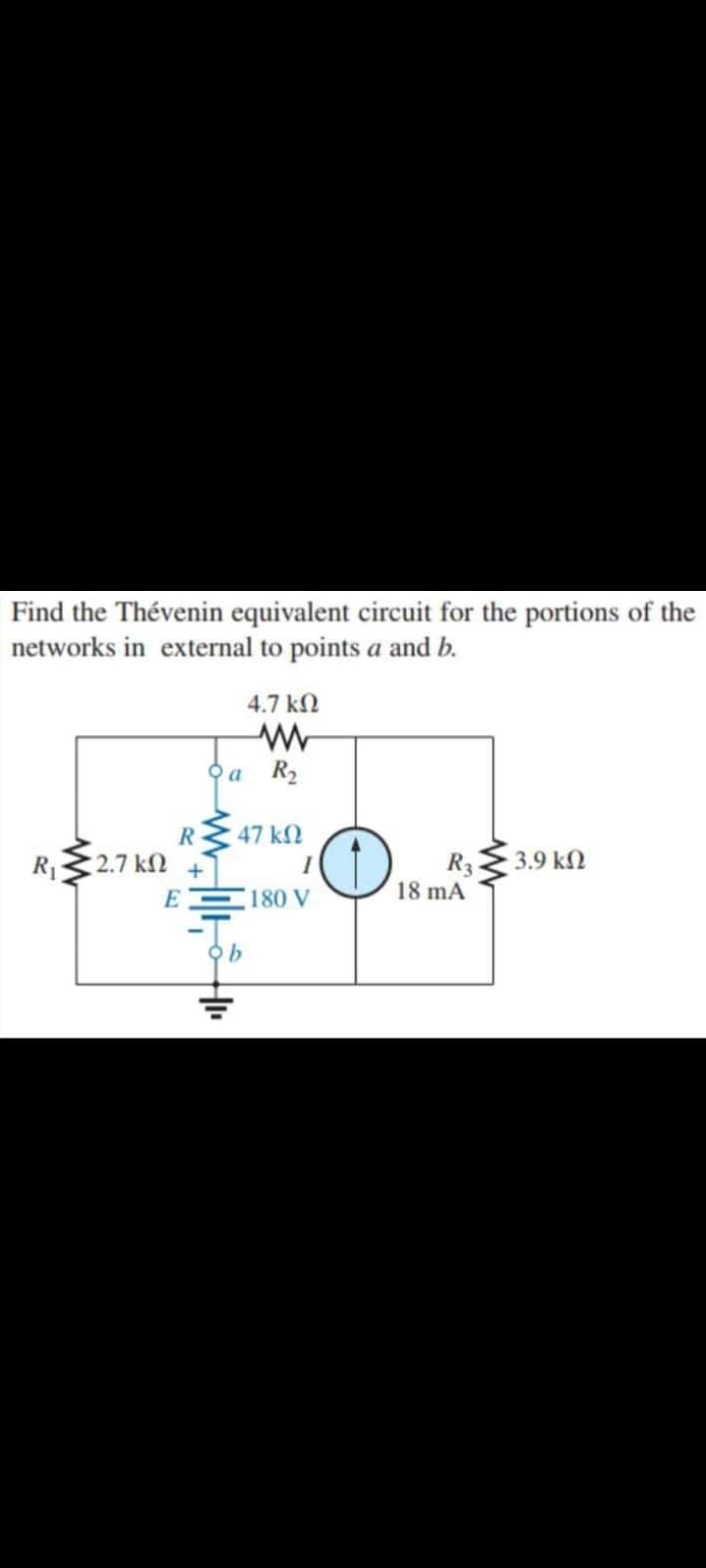 Find the Thévenin equivalent circuit for the portions of the
networks in external to points a and b.
4.7 k
오a R2
R 47 kN
3.9 kN
R
2.7 kN
+
R3
18 mA
E C180 V
오b
