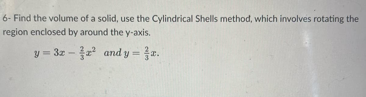 6- Find the volume of a solid, use the Cylindrical Shells method, which involves rotating the
region enclosed by around the y-axis.
y = 3x - ²x² and y = x.