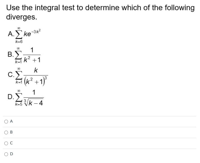 Use the integral test to determine which of the following
diverges.
Α.Σκο-342
k=6
00
1
Β.Σ k? +1
k=1
k
C.
Ο.Σ
Ο Α
B
O
.
-1)
2
k=1 \k= +
1
k=5Vk-4
+1