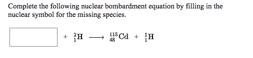 Complete the following nuclear bombardment equation by filling in the
nuclear symbol for the missing species.
+ H
115 Cd + H
48
