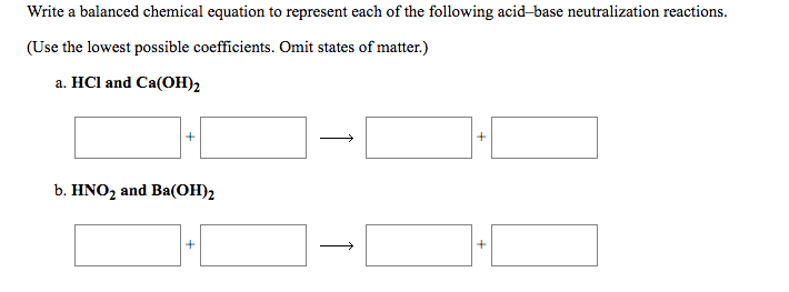 Write a balanced chemical equation to represent each of the following acid-base neutralization reactions.
(Use the lowest possible coefficients. Omit states of matter.)
a. HCl and Ca(OH)2
b. HNO2 and Ba(OH)2
