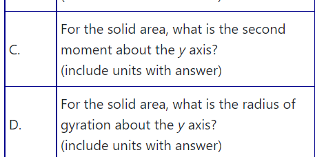 For the solid area, what is the second
|C.
moment about the y axis?
(include units with answer)
For the solid area, what is the radius of
gyration about the y axis?
(include units with answer)
D.
