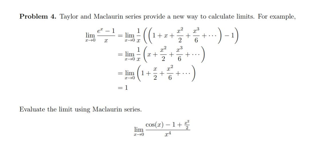 Problem 4. Taylor and Maclaurin series provide a new way to calculate limits. For example,
et – 1
lim
1
= lim
:-)-)
1+ x +
+
6
- 1
..
1
x +
2
= lim
6
= lim
1+
...
6
= 1
Evaluate the limit using Maclaurin series.
cos(1) – 1+
lim
x4
