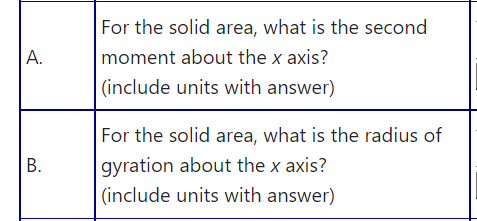 For the solid area, what is the second
А.
moment about the x axis?
(include units with answer)
For the solid area, what is the radius of
gyration about the x axis?
(include units with answer)
В.
