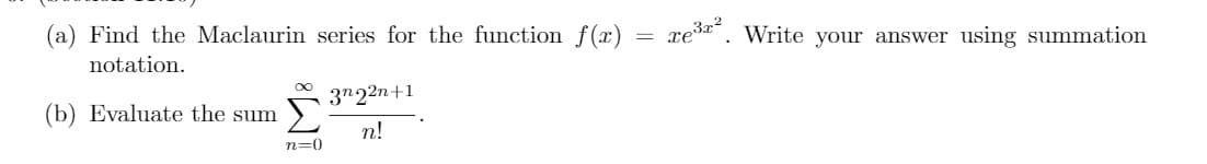 (a) Find the Maclaurin series for the function f(x) = xe3*". Write your answer using summation
notation.
3"22n+1
(b) Evaluate the sum
n!
n=0
