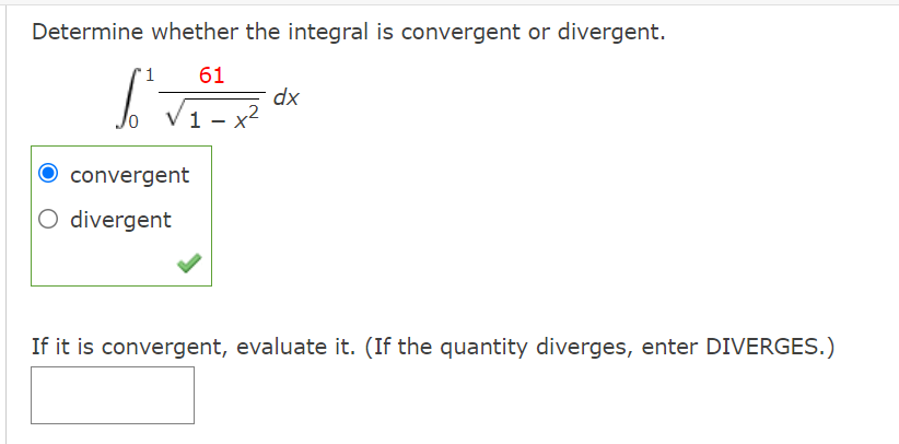 Determine whether the integral is convergent or divergent.
1
61
dx
x2
V1 -
convergent
O divergent
If it is convergent, evaluate it. (If the quantity diverges, enter DIVERGES.)
