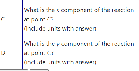 What is the x component of the reaction
C.
at point C?
(include units with answer)
What is the y component of the reaction
D.
at point C?
(include units with answer)
