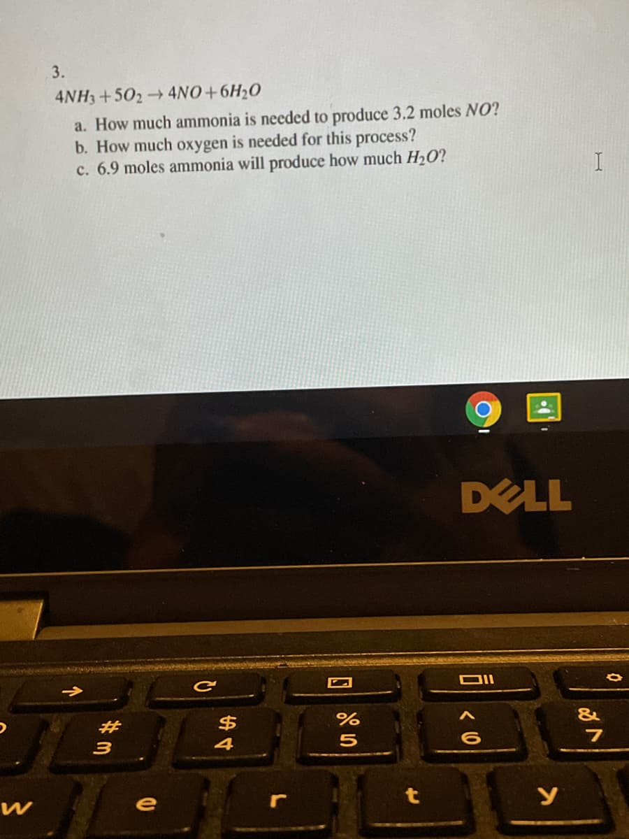 3.
4NH3+502- 4NO+6H20
a. How much ammonia is necded to produce 3.2 moles NO?
b. How much oxygen is needed for this process?
c. 6.9 moles ammonia will produce how much H2O?
DELL
$
&
4
7
e
#三
