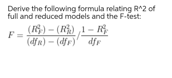 Derive the following formula relating R^2 of
full and reduced models and the F-test:
(R) – (R) ,1 – R
F =
(dfR) – (dfF)
-
dff
|
