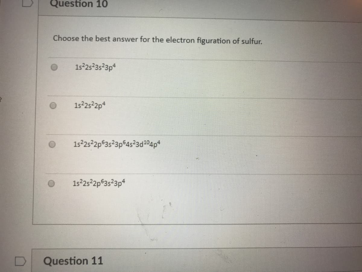 Question 10
Choose the best answer for the electron figuration of sulfur.
1s 25-3523p*
1s25 2p*
1s252p 35²3p$4523d104p*
15 25 2p 3523p*
Question 11
