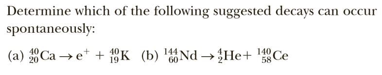 Determine which of the following suggested decays can occur
spontaneously:
(a) Ca →e* + 19K (b) '6Nd → He+ Ce
40
20
40
144
58
