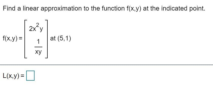 Find a linear approximation to the function f(x,y) at the indicated point.
[2]
2x y
f(x,y) =
1
at (5,1)
ху
L(x.y) =O
