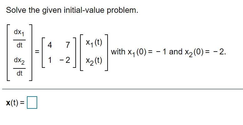 Solve the given initial-value problem.
dx1
dt
4
7
X1 (t)
with
x, (0) = - 1 and x2(0) = - 2.
%3D
%3D
Zxp
dt
1 -2
X2(t)
x(t) =
