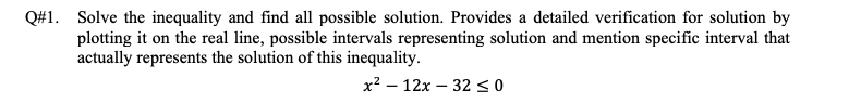 Q#1. Solve the inequality and find all possible solution. Provides a detailed verification for solution by
plotting it on the real line, possible intervals representing solution and mention specific interval that
actually represents the solution of this inequality.
x2 – 12x – 3250
