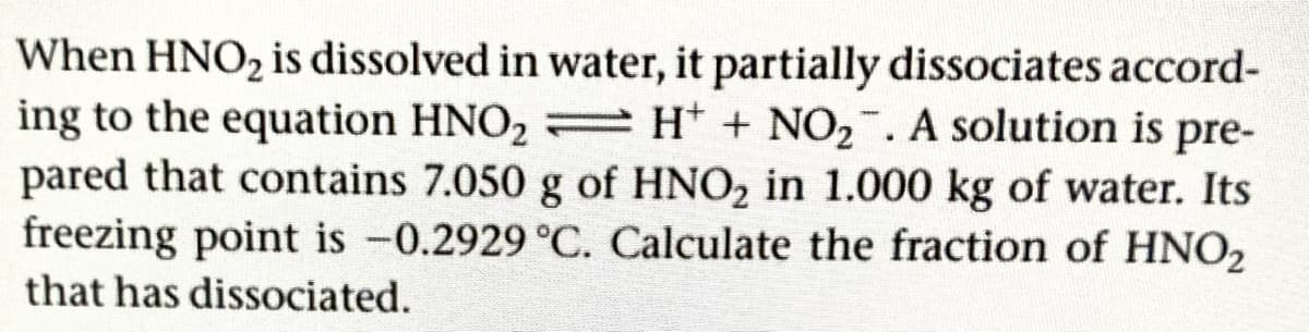 When HNO2 is dissolved in water, it partially dissociates accord-
ing to the equation HNO2 =
pared that contains 7.050 g of HNO2 in 1.000 kg of water. Its
freezing point is -0.2929 °C. Calculate the fraction of HNO,
H* + NO2. A solution is pre-
that has dissociated.
