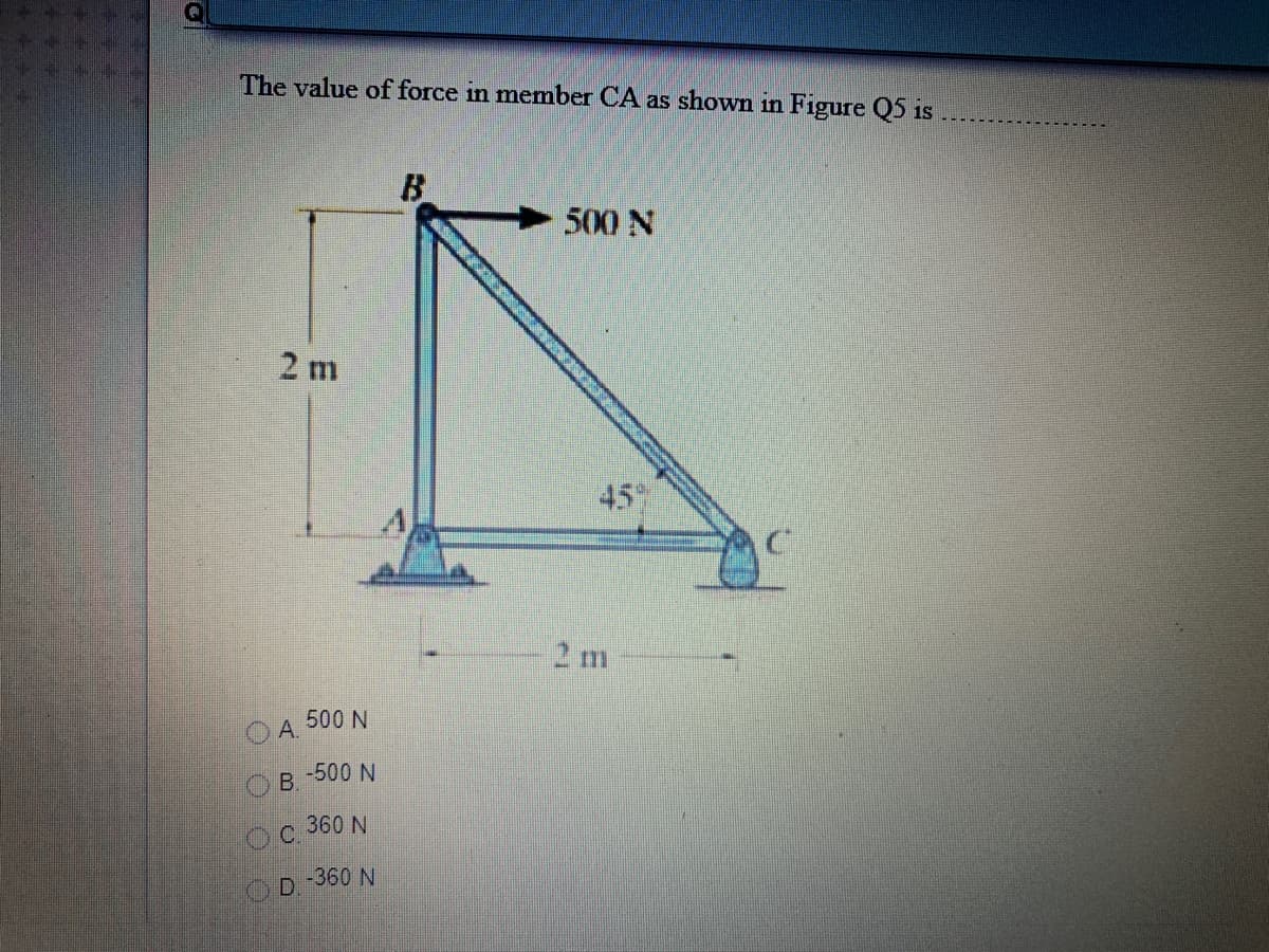 The value of force in member CA as shown in Figure Q5 is
500 N
2 m
45%
2 m
500 N
OA.
-500 N
O B.
OC 360 N
OD 360 N
