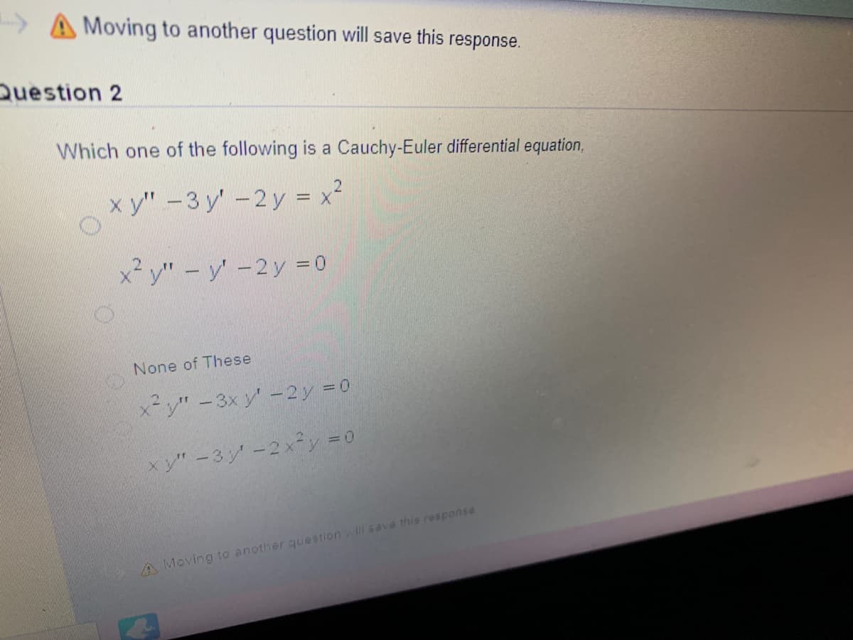 A Moving to another question will save this response.
Question 2
Which one of the following is a Cauchy-Euler differential equation,
x y" -3 y' -2 y = x-
x² y" - y'-2y = 0
None of These
x²y"-3x y' -2y =0
xy"-3y-2xy =0
A Moving to another question will save this response

