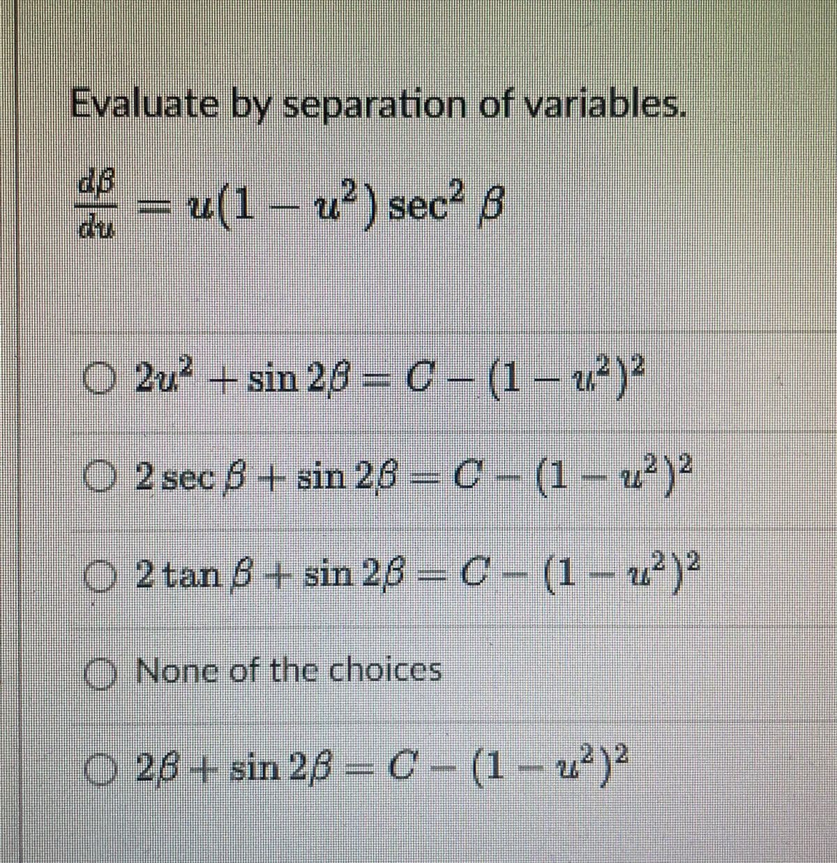 Evaluate by separation of variables.
= u(1 – u?) sec? B
du
O 2u + sin 26 = C – (1 – u²)²
2 sec 8+ sin 26 =C- (1– u²)²
O 2 tan 8 + sin 26 C- (1– u²)²
O None of the choices
212
O 26 + sin 28 = C - (1 – u²)²
