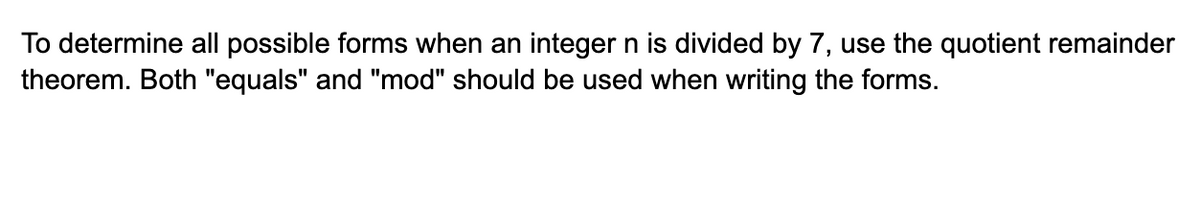 To determine all possible forms when an integer n is divided by 7, use the quotient remainder
theorem. Both "equals" and "mod" should be used when writing the forms.