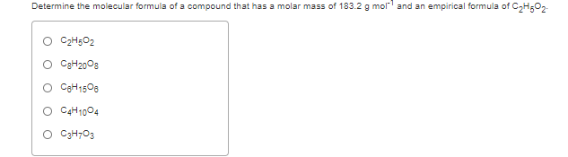 Determine the molecular formula of a compound that has a molar mass of 183.2 g mol and an empirical formula of CH;O2.
O C2H5O2
O C3H2008
O CgH1500
C4H1004
O C3H7O3
