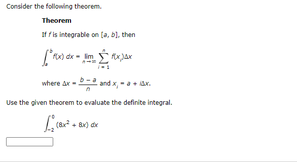Consider the following theorem.
Theorem
If fis integrable on [a, b], then
f(x) dx = lim
n- 00
i = 1
b - a
where Ax =
= a + iAx.
Use the given theorem to evaluate the definite integral.
(8х2 + 8x) dx
