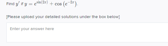 Find y' if y = esin (2=) + cos (e-2).
[Please upload your detailed solutions under the box below]
Enter your answer here
