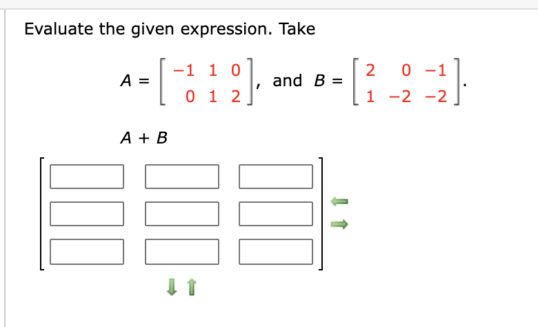 Evaluate the given expression. Take
-1 1 0
0 -1
A =
and B =
0 1 2
1 -2 -2
A + B
