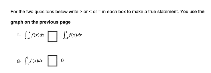 For the two quesitons below write > or < or = in each box to make a true statement. You use the
graph on the previous page
f.
f(x) dx
9. f(x) dx
0
f(x) dx