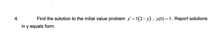 4.
Find the solution to the initial value problem y'= 5(2-y), y(0)=5. Report solutions
in y equals form.