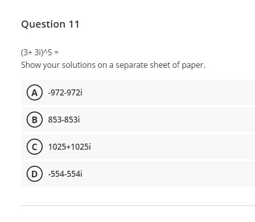 Question 11
(3+ 31)^5 =
Show your solutions on a separate sheet of paper.
A -972-972i
B) 853-853i
c) 1025+1025i
D -554-554i
