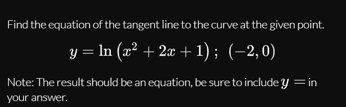Find the equation of the tangent line to the curve at the given point.
In (x² + 2x + 1) ; (-2,0)
Note: The result should be an equation, be sure to include y =in
your answer.
