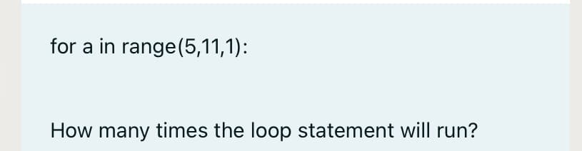for a in range(5,11,1):
How many times the loop statement will run?
