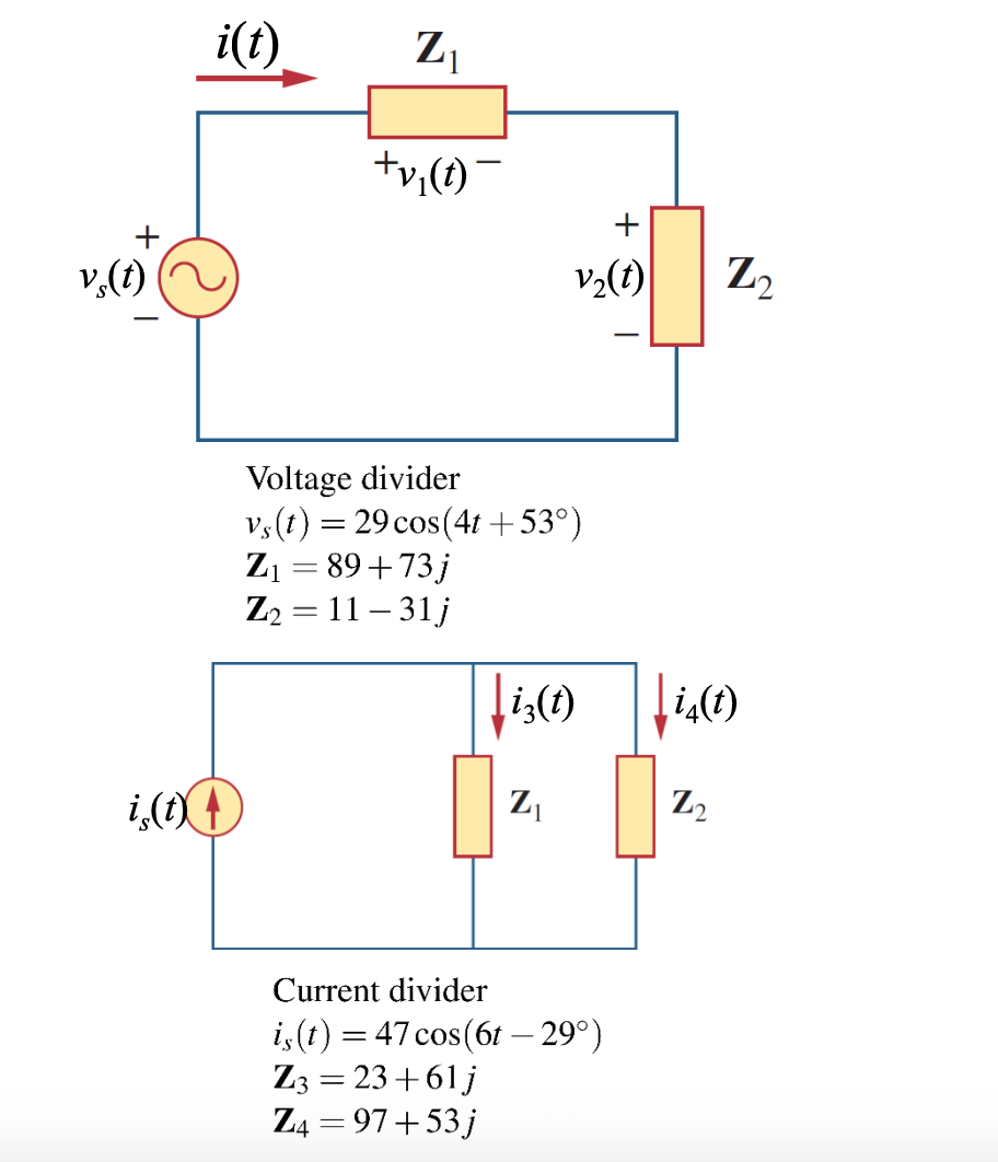 i(t)
Z,
tv,(1)-
+
v,(1)
v2(t)
Z2
Voltage divider
Vs(t) = 29 cos(4t +53°)
Z1 = 89+73j
Z2 = 11 – 31 j
Li;(t)
i,(t)
Z,
Z2
Current divider
i,(t) = 47 cos(6t – 29°)
Z3 = 23+61 j
Z4 = 97+53j
