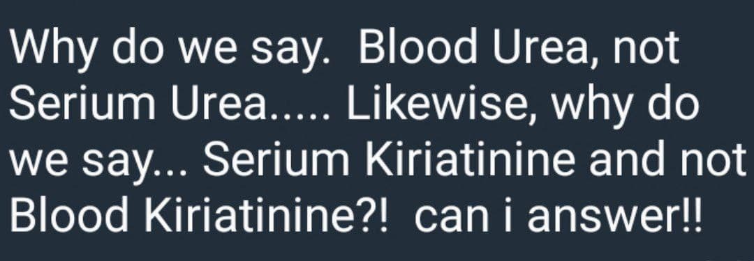 Why do we say. Blood Urea, not
Serium Urea..... Likewise, why do
we say... Serium Kiriatinine and not
Blood Kiriatinine?! can i answer!!
