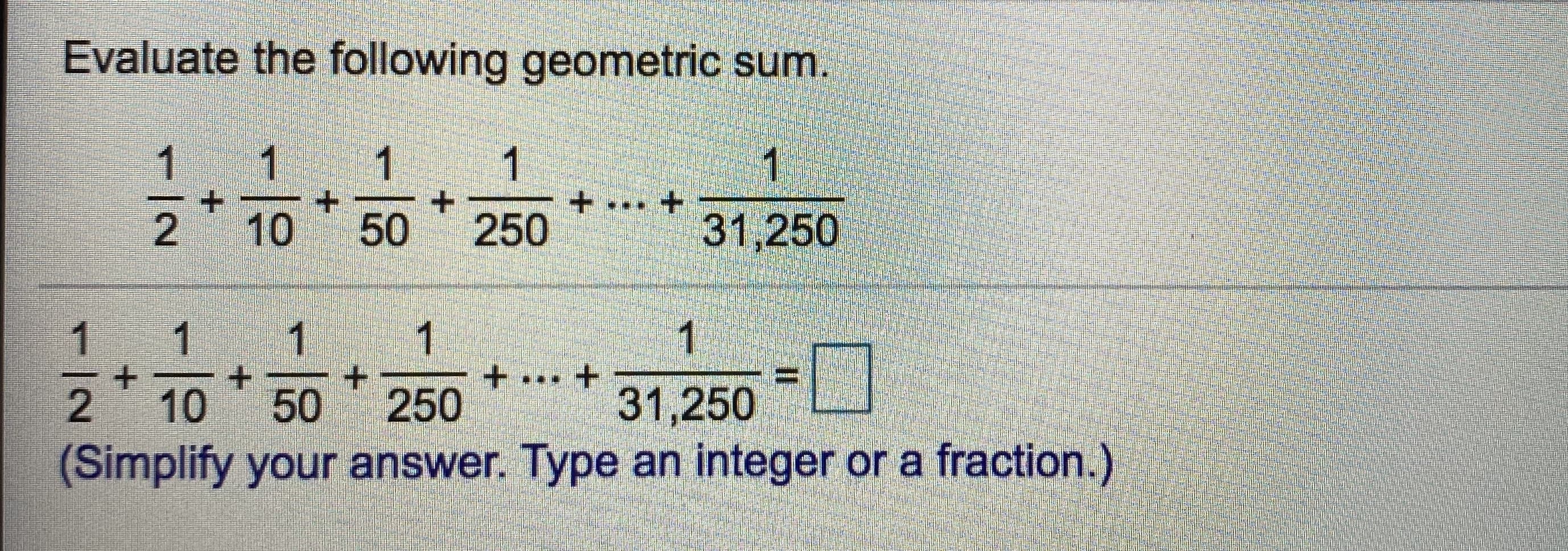 Evaluate the following geometric sum.
1
1
+ ... +
31,250
1
1
1
10 50 250
r/2
