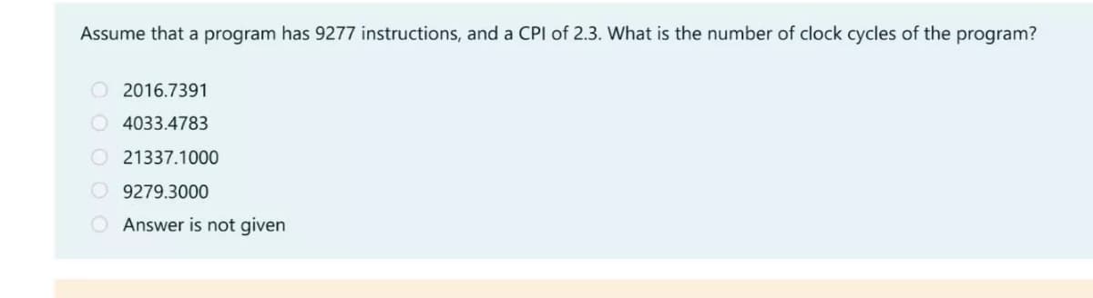 Assume that a program has 9277 instructions, and a CPI of 2.3. What is the number of clock cycles of the program?
O 2016.7391
O 4033.4783
O 21337.1000
O 9279.3000
O Answer is not given
