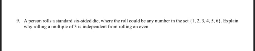 9. A person rolls a standard six-sided die, where the roll could be any number in the set {1, 2, 3, 4, 5, 6}. Explain
why rolling a multiple of 3 is independent from rolling an even.
