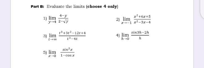 Part B: Evaluate the limits (choose 4 only)
1) lim y
y-4 2-Vy
x?+6x+5
2) lim
x-1 x2-3x-4
t3+3t2-12t+4
t3-4t
sin3h-2h
lim
3) lim
4)
h
sin'x
5) lim
1-cos x
